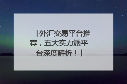 外汇交易平台推荐，五大实力派平台深度解析！