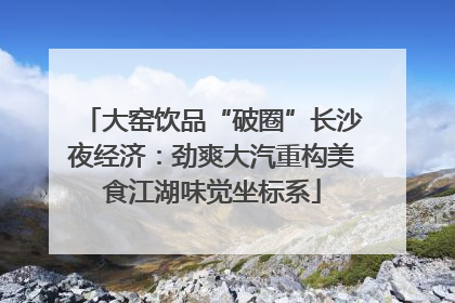 大窑饮品“破圈”长沙夜经济：劲爽大汽重构美食江湖味觉坐标系