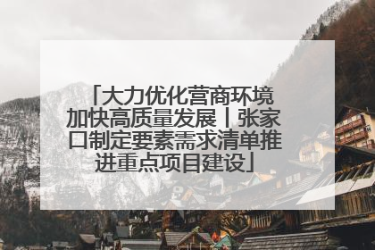 大力优化营商环境 加快高质量发展丨张家口制定要素需求清单推进重点项目建设