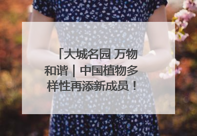 大城名园 万物和谐｜中国植物多样性再添新成员！它只在西藏墨脱