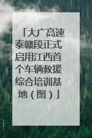 大广高速泰赣段正式启用江西首个车辆救援综合培训基地（图）
