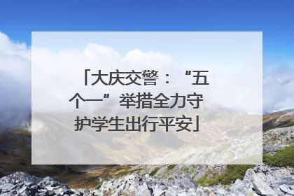 大庆交警：“五个一”举措全力守护学生出行平安