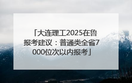大连理工2025在鲁报考建议：普通类全省7000位次以内报考