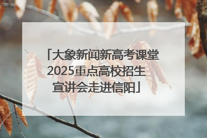 大象新闻新高考课堂2025重点高校招生宣讲会走进信阳
