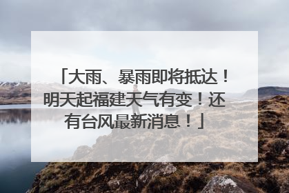 大雨、暴雨即将抵达！明天起福建天气有变！还有台风最新消息！