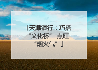 天津银行：巧搭“文化桥” 点旺“烟火气”