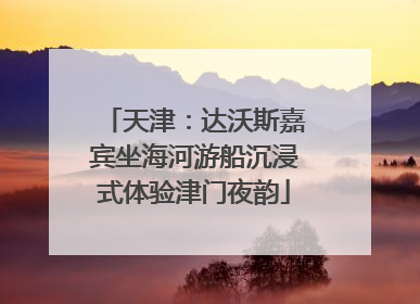 天津：达沃斯嘉宾坐海河游船沉浸式体验津门夜韵