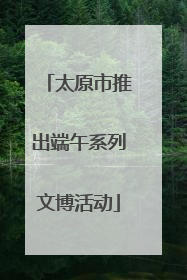 太原市推出端午系列文博活动
