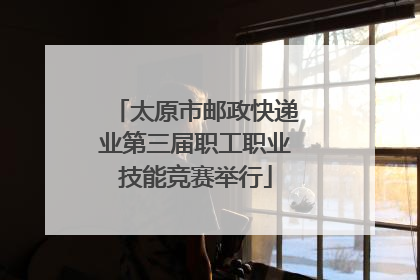 太原市邮政快递业第三届职工职业技能竞赛举行