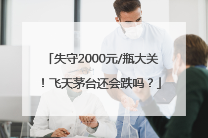 失守2000元/瓶大关！飞天茅台还会跌吗？