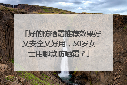 好的防晒霜推荐效果好又安全又好用，50岁女士用哪款防晒霜？
