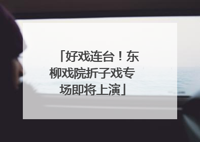 好戏连台！东柳戏院折子戏专场即将上演