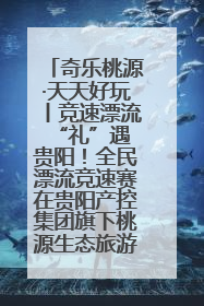 奇乐桃源·天天好玩丨竞速漂流 “礼”遇贵阳！全民漂流竞速赛在贵阳产控集团旗下桃源生态旅游度假区举行