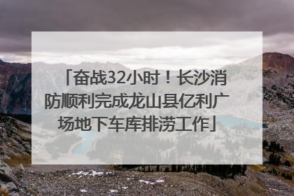 奋战32小时！长沙消防顺利完成龙山县亿利广场地下车库排涝工作