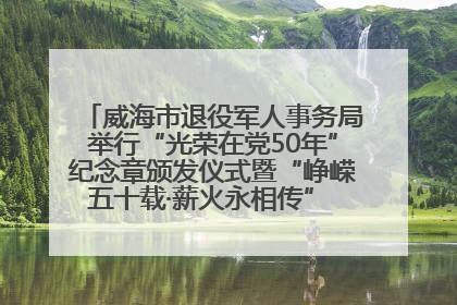 威海市退役军人事务局举行“光荣在党50年”纪念章颁发仪式暨“峥嵘五十载·薪火永相传” 主题党日活动
