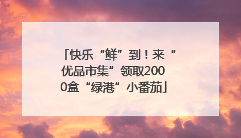 快乐“鲜”到！来“优品市集”领取2000盒“绿港”小番茄