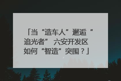 当“造车人”邂逅“追光者” 六安开发区如何“智造”突围？