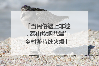 当民俗遇上非遗，泰山炊烟巷端午乡村游持续火爆