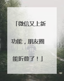 微信又上新功能,朋友圈能折叠了!