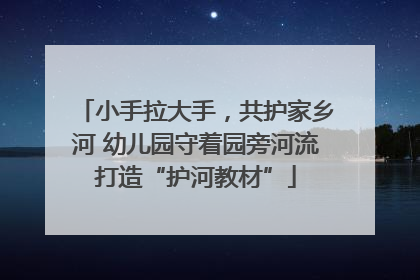 小手拉大手，共护家乡河 幼儿园守着园旁河流打造“护河教材”