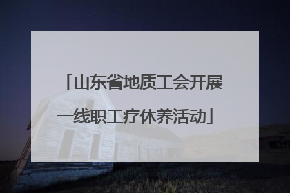 山东省地质工会开展一线职工疗休养活动