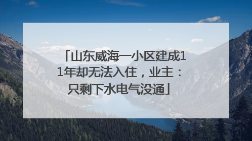 山东威海一小区建成11年却无法入住，业主：只剩下水电气没通