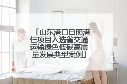 山东港口日照港仨项目入选省交通运输绿色低碳高质量发展典型案例
