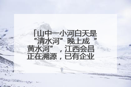 山中一小河白天是“清水河”晚上成“黄水河”，江西会昌正在溯源，已有企业被要求停工