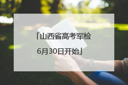 山西省高考军检6月30日开始