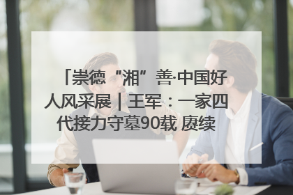 崇德“湘”善·中国好人风采展｜王军：一家四代接力守墓90载 赓续红色血脉践初心