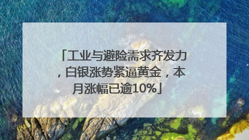 工业与避险需求齐发力，白银涨势紧逼黄金，本月涨幅已逾10%