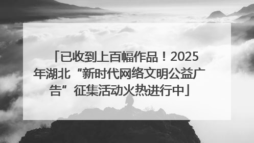 已收到上百幅作品！2025年湖北“新时代网络文明公益广告”征集活动火热进行中