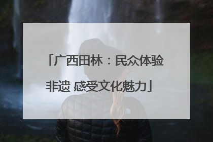 广西田林：民众体验非遗 感受文化魅力