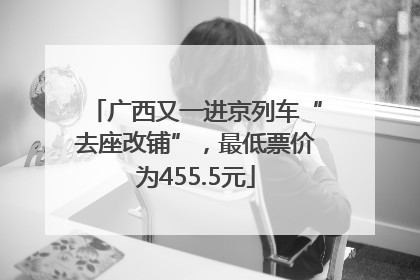 广西又一进京列车“去座改铺”，最低票价为455.5元