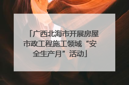 广西北海市开展房屋市政工程施工领域“安全生产月”活动