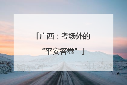 广西：考场外的“平安答卷”