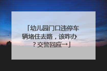 幼儿园门口违停车辆堵住去路，该咋办？交警回应→