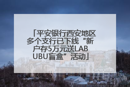 平安银行西安地区多个支行已下线“新户存5万元送LABUBU盲盒”活动