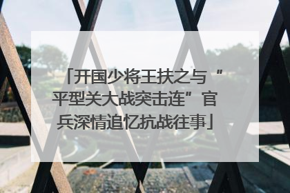 开国少将王扶之与“平型关大战突击连”官兵深情追忆抗战往事