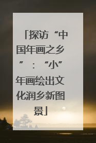 探访“中国年画之乡”：“小”年画绘出文化润乡新图景