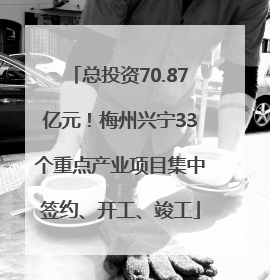 总投资70.87亿元！梅州兴宁33个重点产业项目集中签约、开工、竣工