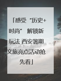 感受“历史+时尚” 解锁新玩法 西安暑期文旅亮点活动抢先看