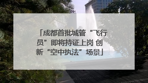 成都首批城管“飞行员”即将持证上岗 创新“空中执法”场景