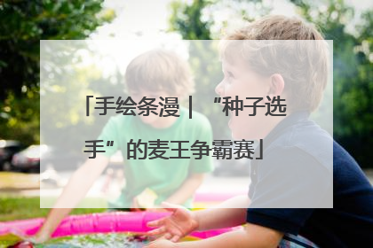 手绘条漫｜“种子选手”的麦王争霸赛
