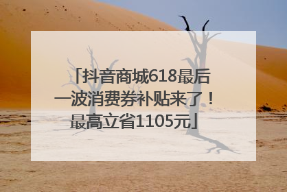 抖音商城618最后一波消费券补贴来了！最高立省1105元