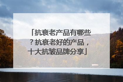 抗衰老产品有哪些？抗衰老好的产品，十大抗皱品牌分享