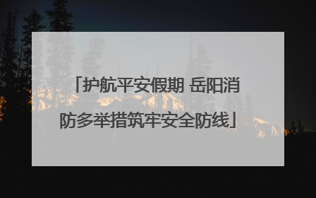 护航平安假期 岳阳消防多举措筑牢安全防线