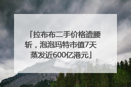 拉布布二手价格遭腰斩，泡泡玛特市值7天蒸发近600亿港元