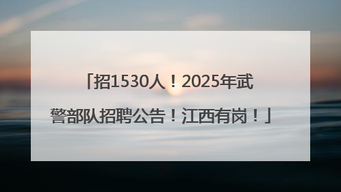 招1530人！2025年武警部队招聘公告！江西有岗！