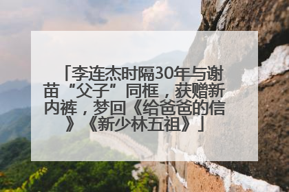 李连杰时隔30年与谢苗“父子”同框，获赠新内裤，梦回《给爸爸的信》《新少林五祖》